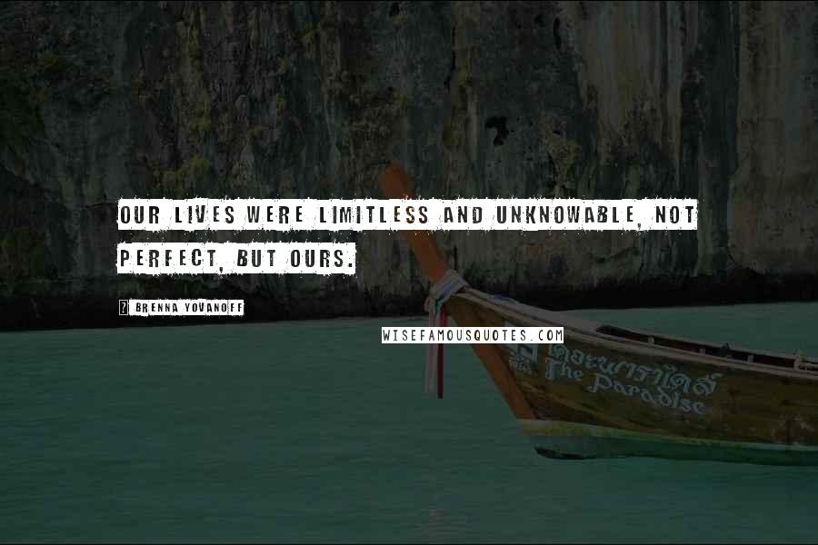 Brenna Yovanoff Quotes: Our lives were limitless and unknowable, not perfect, but ours.