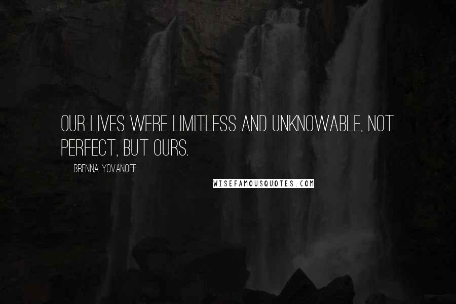Brenna Yovanoff Quotes: Our lives were limitless and unknowable, not perfect, but ours.