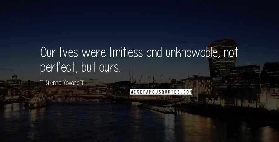 Brenna Yovanoff Quotes: Our lives were limitless and unknowable, not perfect, but ours.