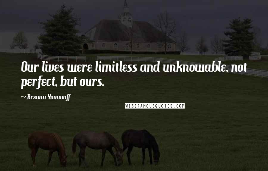 Brenna Yovanoff Quotes: Our lives were limitless and unknowable, not perfect, but ours.