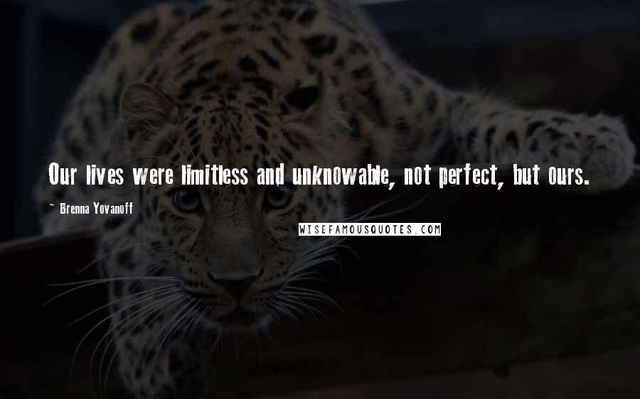 Brenna Yovanoff Quotes: Our lives were limitless and unknowable, not perfect, but ours.