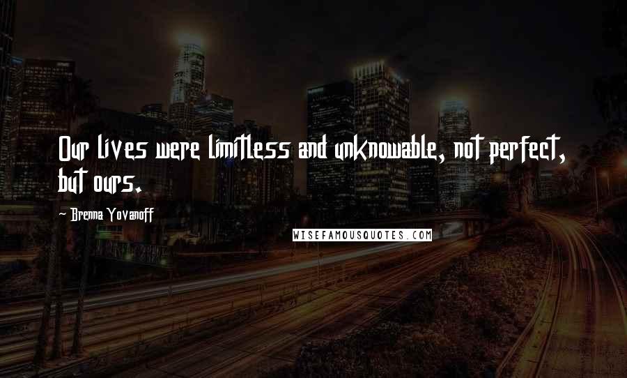 Brenna Yovanoff Quotes: Our lives were limitless and unknowable, not perfect, but ours.