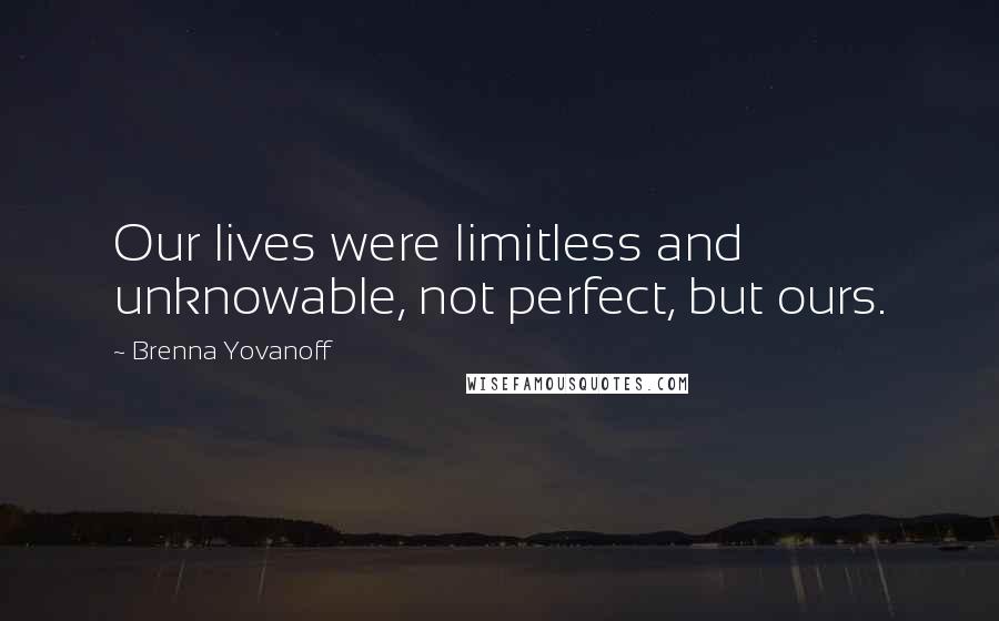 Brenna Yovanoff Quotes: Our lives were limitless and unknowable, not perfect, but ours.