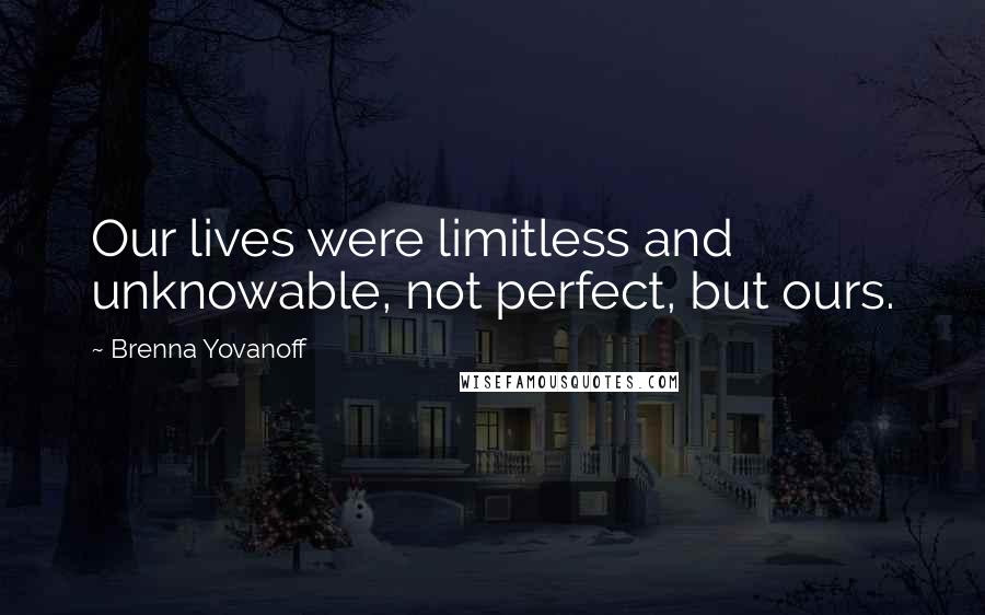 Brenna Yovanoff Quotes: Our lives were limitless and unknowable, not perfect, but ours.