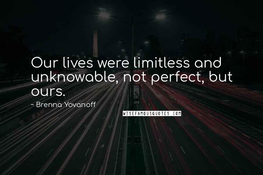 Brenna Yovanoff Quotes: Our lives were limitless and unknowable, not perfect, but ours.