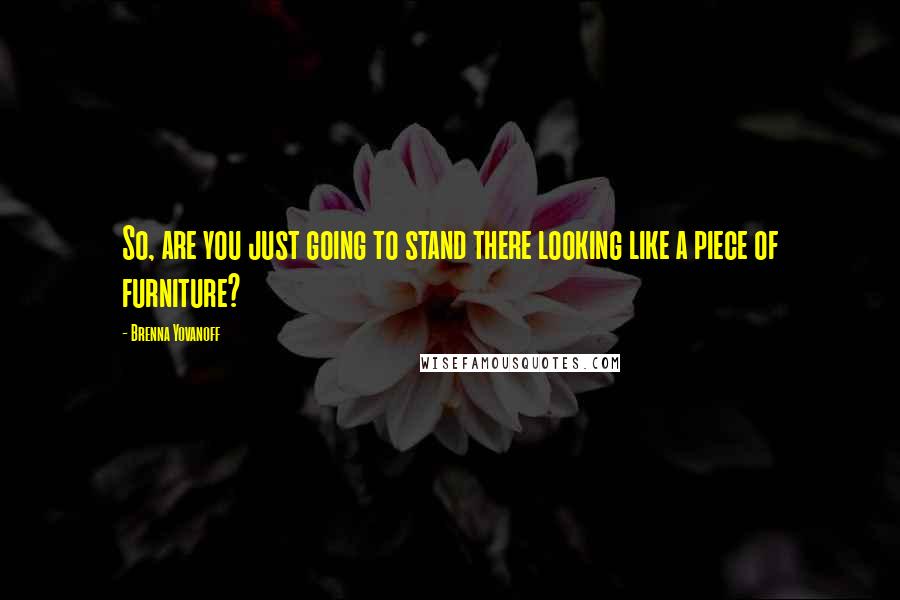 Brenna Yovanoff Quotes: So, are you just going to stand there looking like a piece of furniture?