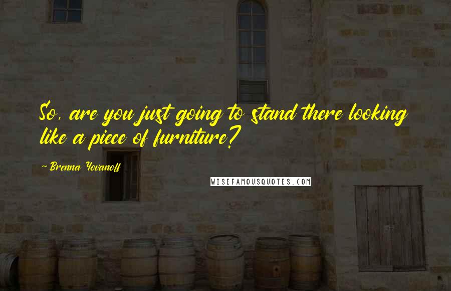 Brenna Yovanoff Quotes: So, are you just going to stand there looking like a piece of furniture?