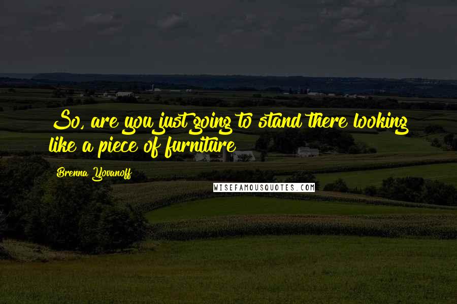 Brenna Yovanoff Quotes: So, are you just going to stand there looking like a piece of furniture?