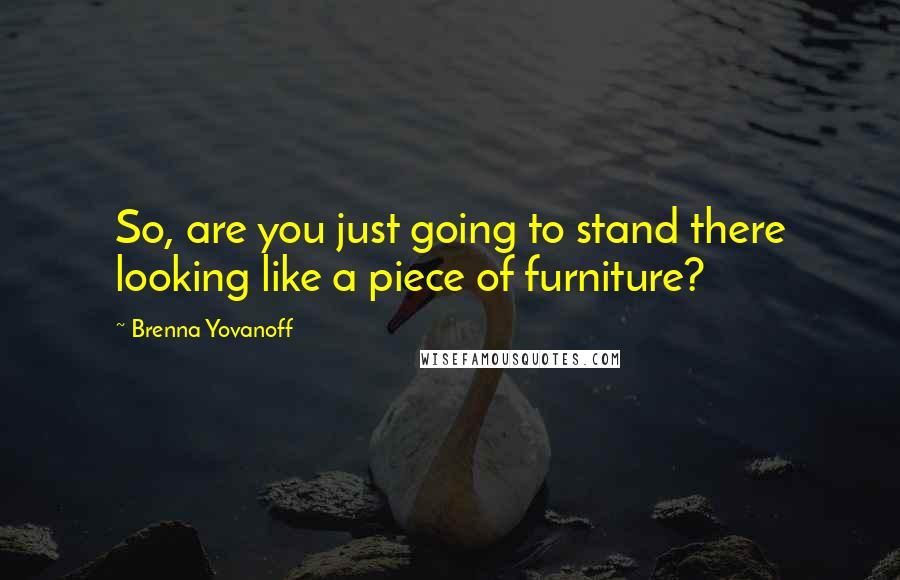 Brenna Yovanoff Quotes: So, are you just going to stand there looking like a piece of furniture?