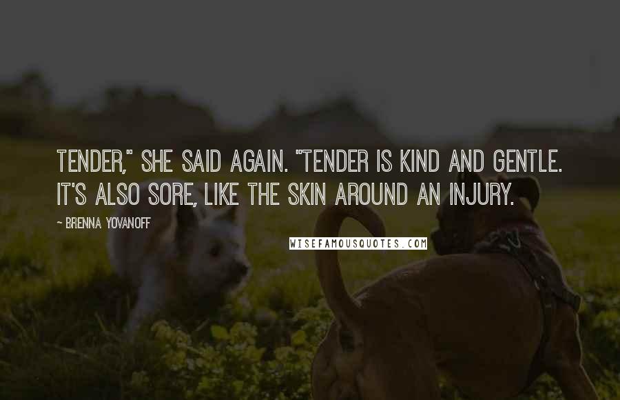 Brenna Yovanoff Quotes: Tender," she said again. "Tender is kind and gentle. It's also sore, like the skin around an injury.