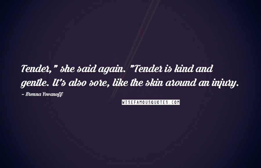 Brenna Yovanoff Quotes: Tender," she said again. "Tender is kind and gentle. It's also sore, like the skin around an injury.