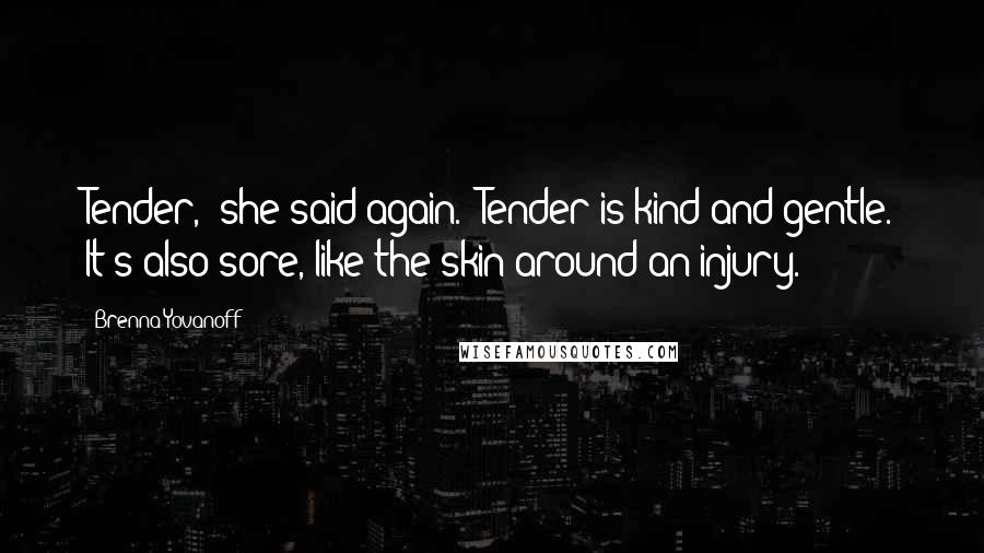 Brenna Yovanoff Quotes: Tender," she said again. "Tender is kind and gentle. It's also sore, like the skin around an injury.