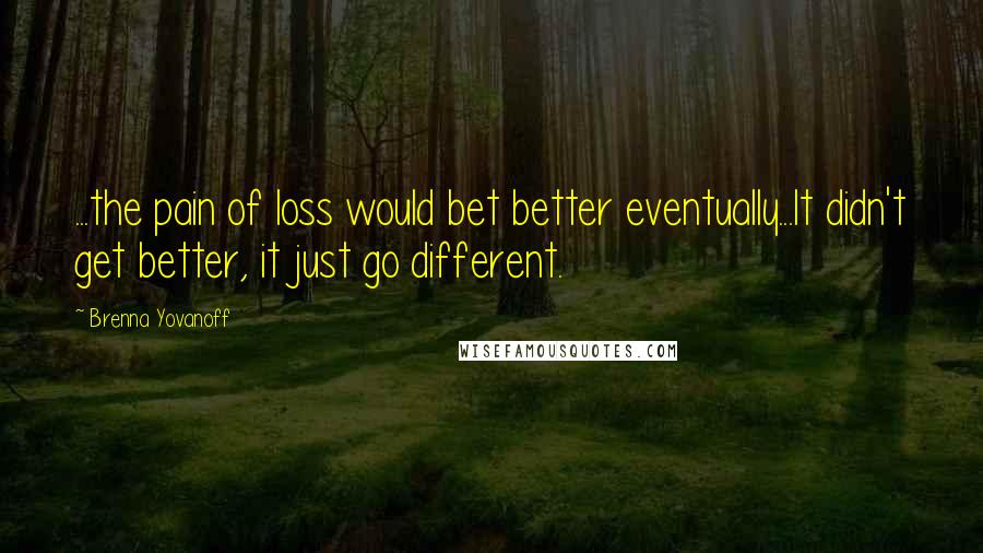 Brenna Yovanoff Quotes: ...the pain of loss would bet better eventually...It didn't get better, it just go different.