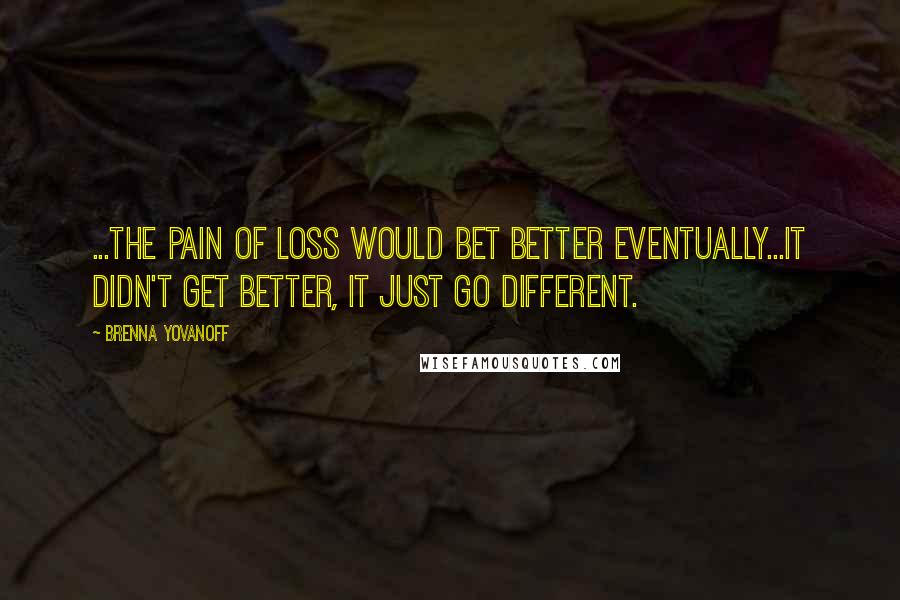 Brenna Yovanoff Quotes: ...the pain of loss would bet better eventually...It didn't get better, it just go different.