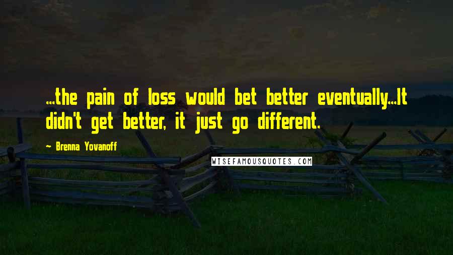 Brenna Yovanoff Quotes: ...the pain of loss would bet better eventually...It didn't get better, it just go different.