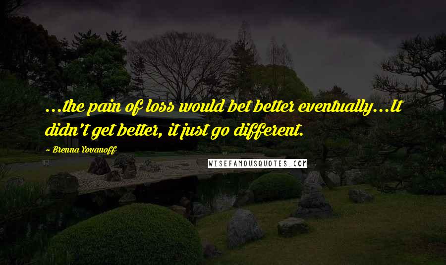 Brenna Yovanoff Quotes: ...the pain of loss would bet better eventually...It didn't get better, it just go different.