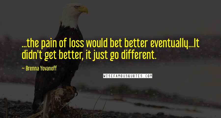 Brenna Yovanoff Quotes: ...the pain of loss would bet better eventually...It didn't get better, it just go different.