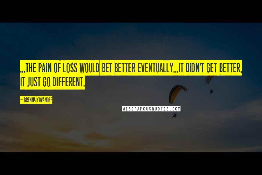 Brenna Yovanoff Quotes: ...the pain of loss would bet better eventually...It didn't get better, it just go different.