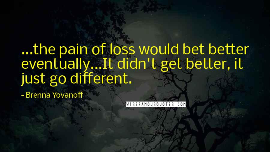 Brenna Yovanoff Quotes: ...the pain of loss would bet better eventually...It didn't get better, it just go different.