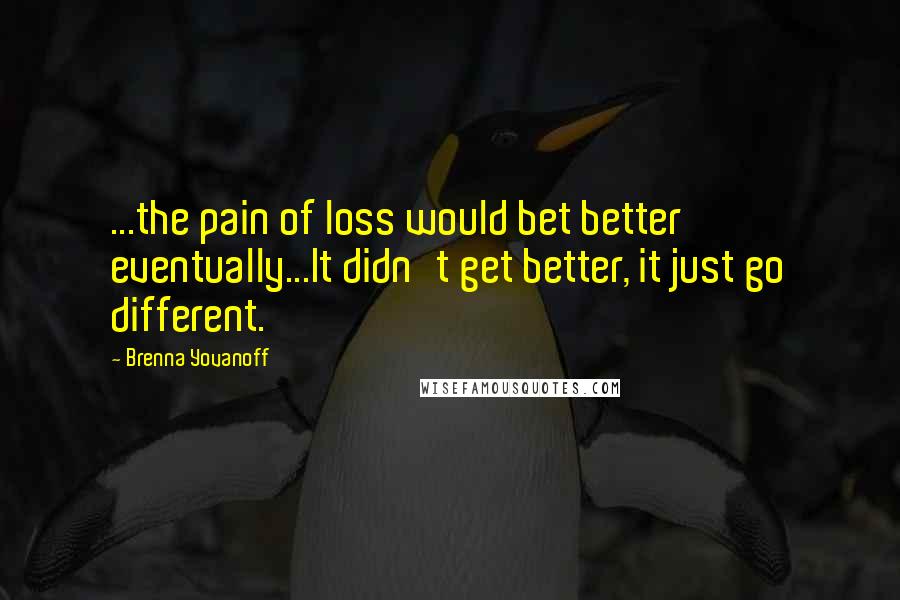 Brenna Yovanoff Quotes: ...the pain of loss would bet better eventually...It didn't get better, it just go different.