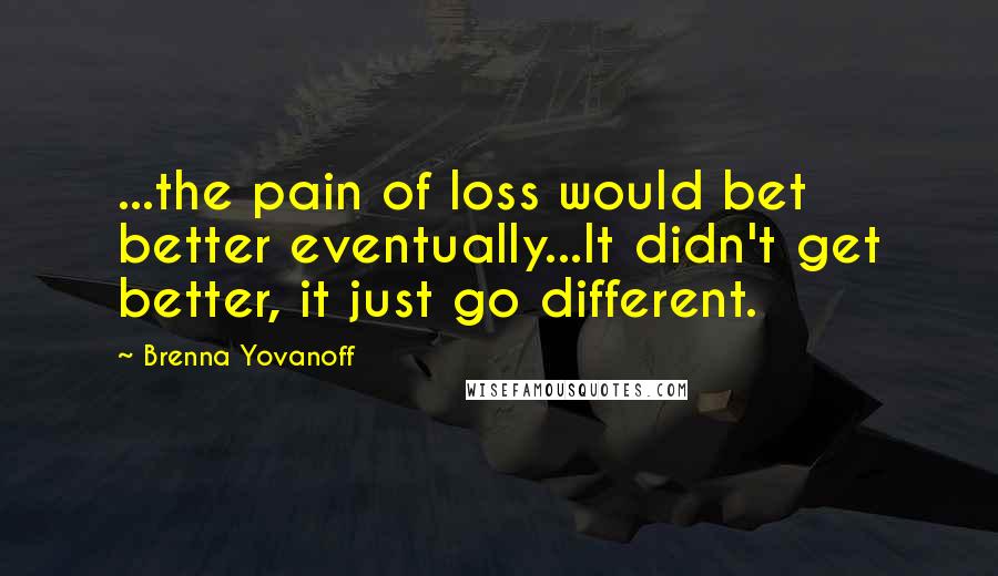 Brenna Yovanoff Quotes: ...the pain of loss would bet better eventually...It didn't get better, it just go different.