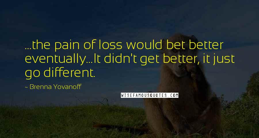 Brenna Yovanoff Quotes: ...the pain of loss would bet better eventually...It didn't get better, it just go different.