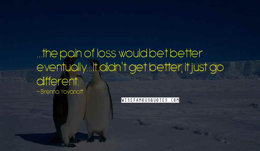 Brenna Yovanoff Quotes: ...the pain of loss would bet better eventually...It didn't get better, it just go different.