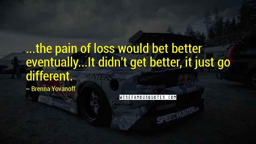 Brenna Yovanoff Quotes: ...the pain of loss would bet better eventually...It didn't get better, it just go different.