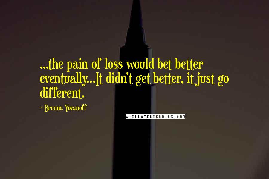 Brenna Yovanoff Quotes: ...the pain of loss would bet better eventually...It didn't get better, it just go different.