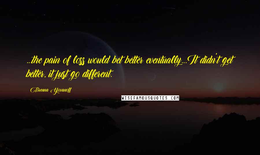 Brenna Yovanoff Quotes: ...the pain of loss would bet better eventually...It didn't get better, it just go different.