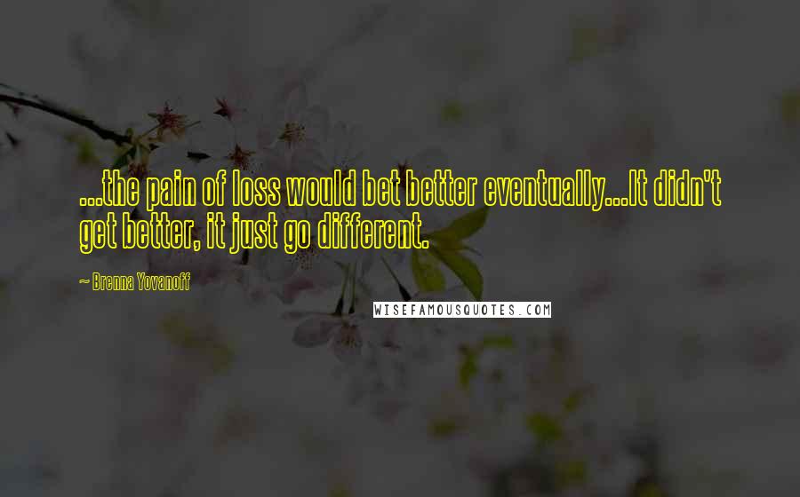 Brenna Yovanoff Quotes: ...the pain of loss would bet better eventually...It didn't get better, it just go different.