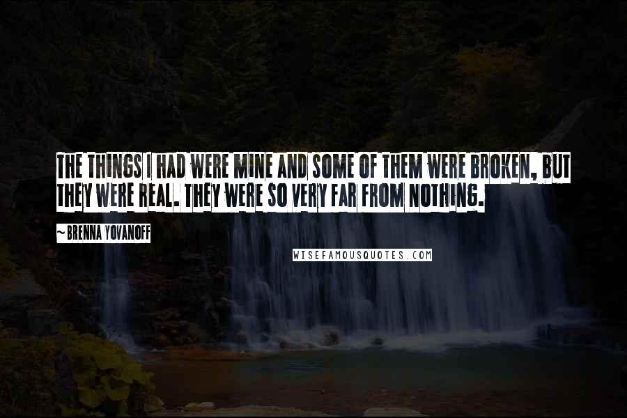 Brenna Yovanoff Quotes: The things I had were mine and some of them were broken, but they were real. They were so very far from nothing.