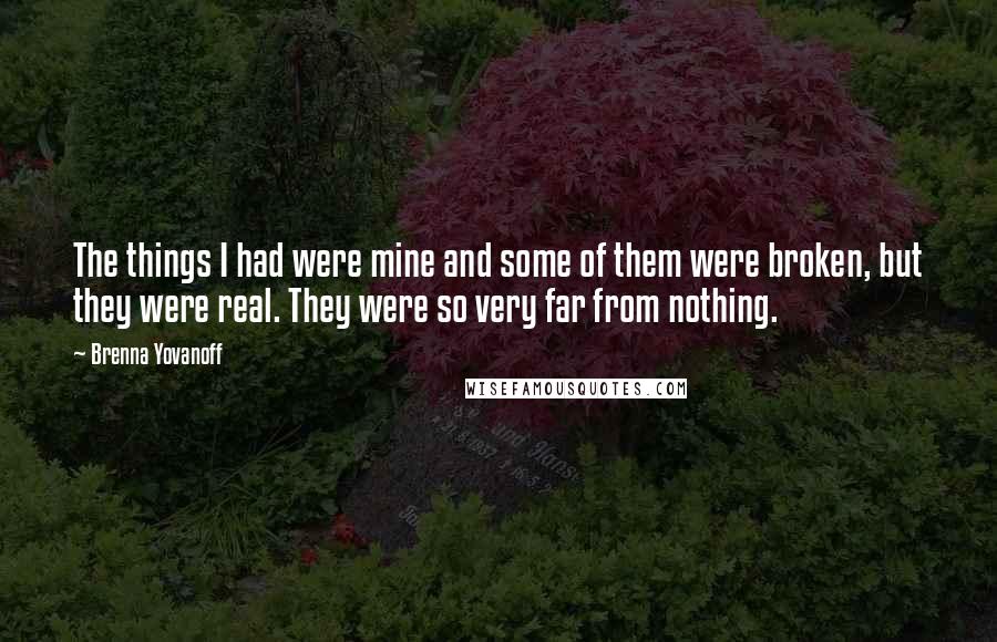 Brenna Yovanoff Quotes: The things I had were mine and some of them were broken, but they were real. They were so very far from nothing.