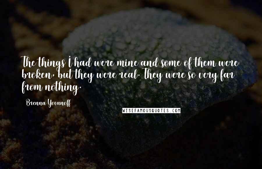 Brenna Yovanoff Quotes: The things I had were mine and some of them were broken, but they were real. They were so very far from nothing.