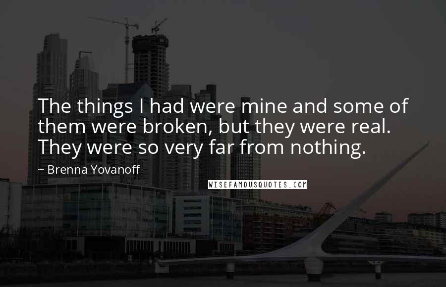 Brenna Yovanoff Quotes: The things I had were mine and some of them were broken, but they were real. They were so very far from nothing.