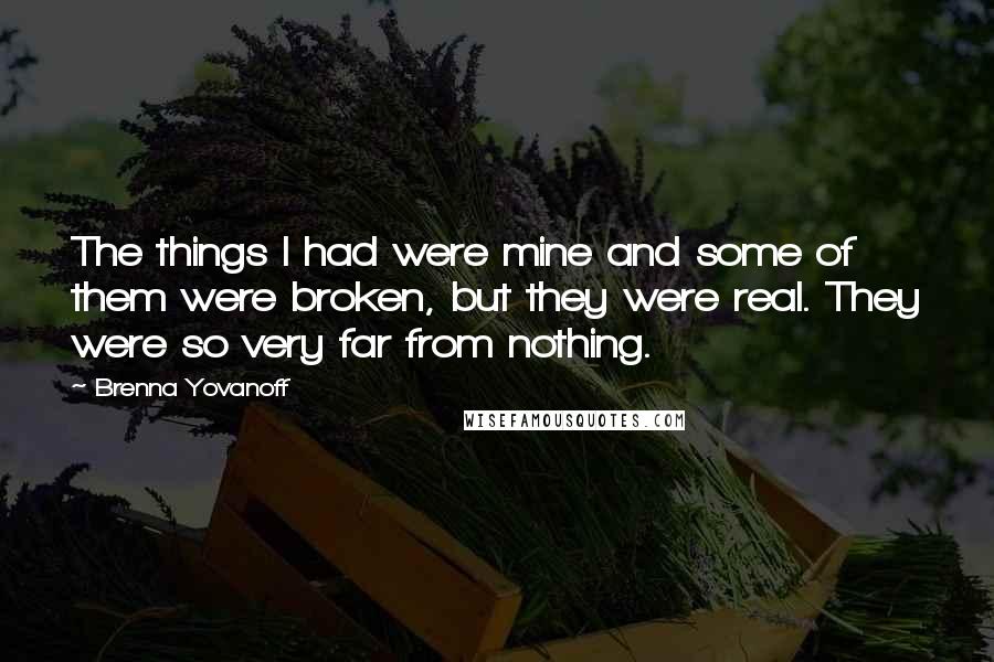 Brenna Yovanoff Quotes: The things I had were mine and some of them were broken, but they were real. They were so very far from nothing.