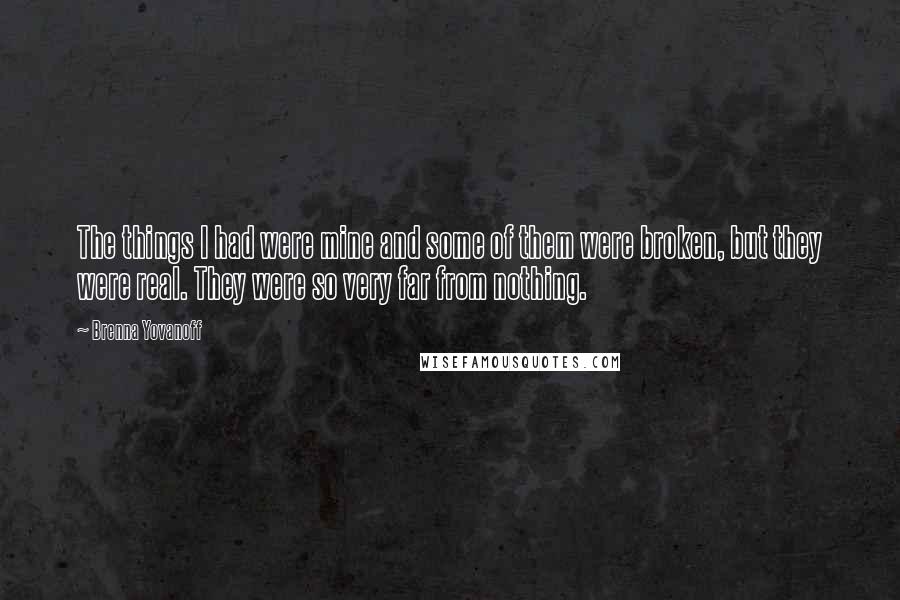 Brenna Yovanoff Quotes: The things I had were mine and some of them were broken, but they were real. They were so very far from nothing.