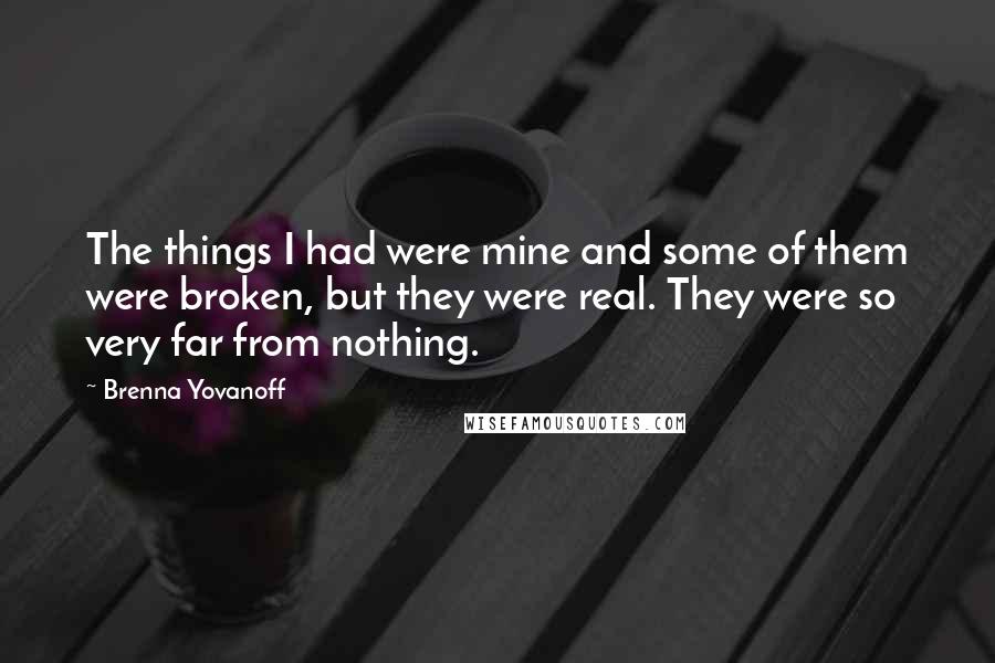 Brenna Yovanoff Quotes: The things I had were mine and some of them were broken, but they were real. They were so very far from nothing.