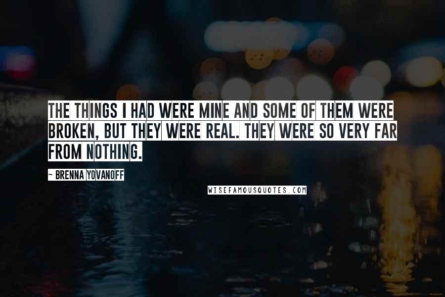 Brenna Yovanoff Quotes: The things I had were mine and some of them were broken, but they were real. They were so very far from nothing.