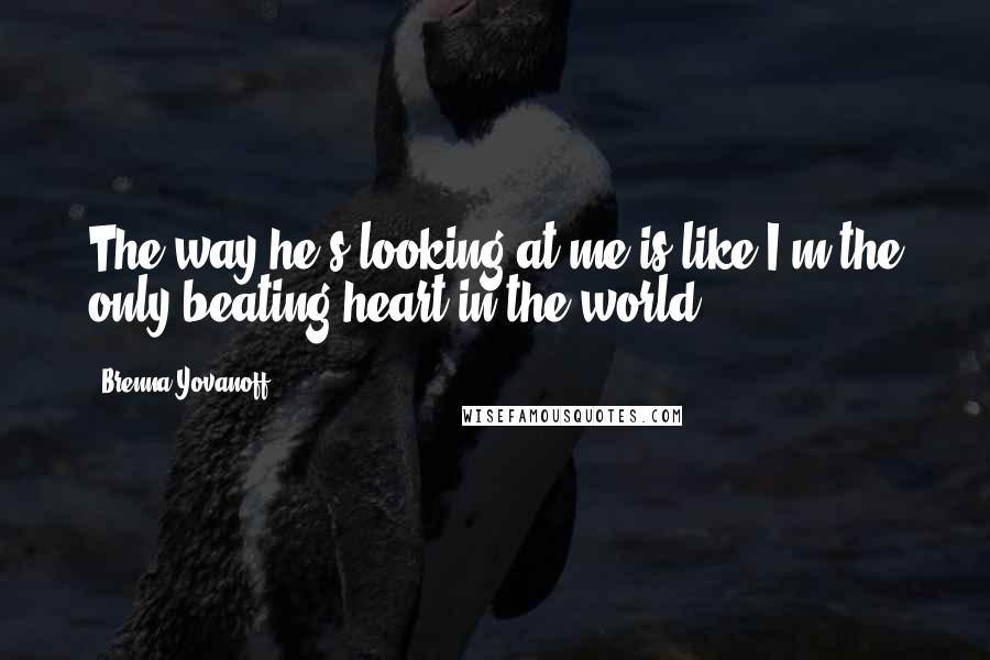 Brenna Yovanoff Quotes: The way he's looking at me is like I'm the only beating heart in the world.