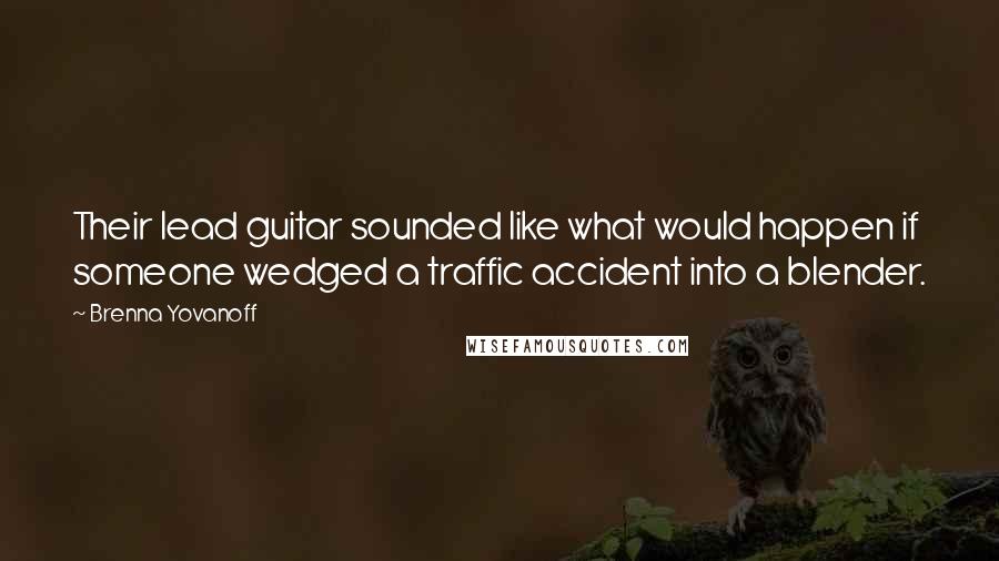 Brenna Yovanoff Quotes: Their lead guitar sounded like what would happen if someone wedged a traffic accident into a blender.