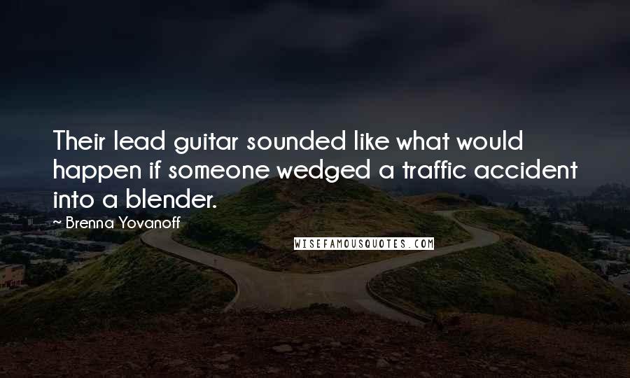 Brenna Yovanoff Quotes: Their lead guitar sounded like what would happen if someone wedged a traffic accident into a blender.