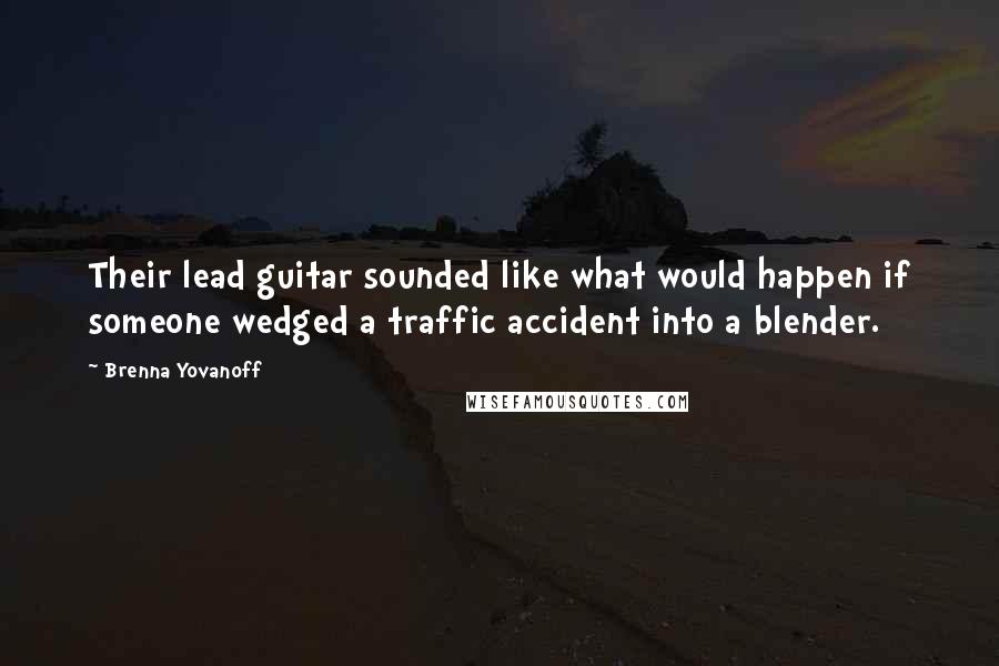 Brenna Yovanoff Quotes: Their lead guitar sounded like what would happen if someone wedged a traffic accident into a blender.