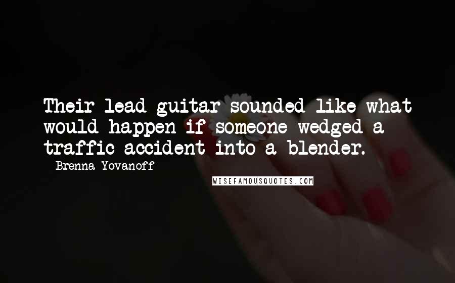 Brenna Yovanoff Quotes: Their lead guitar sounded like what would happen if someone wedged a traffic accident into a blender.