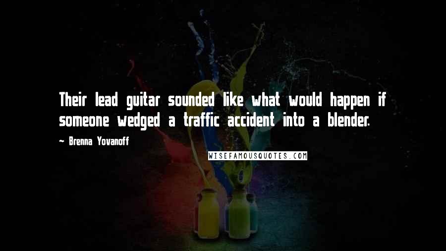 Brenna Yovanoff Quotes: Their lead guitar sounded like what would happen if someone wedged a traffic accident into a blender.