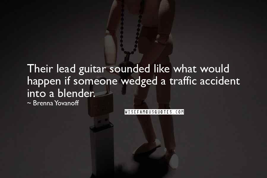 Brenna Yovanoff Quotes: Their lead guitar sounded like what would happen if someone wedged a traffic accident into a blender.