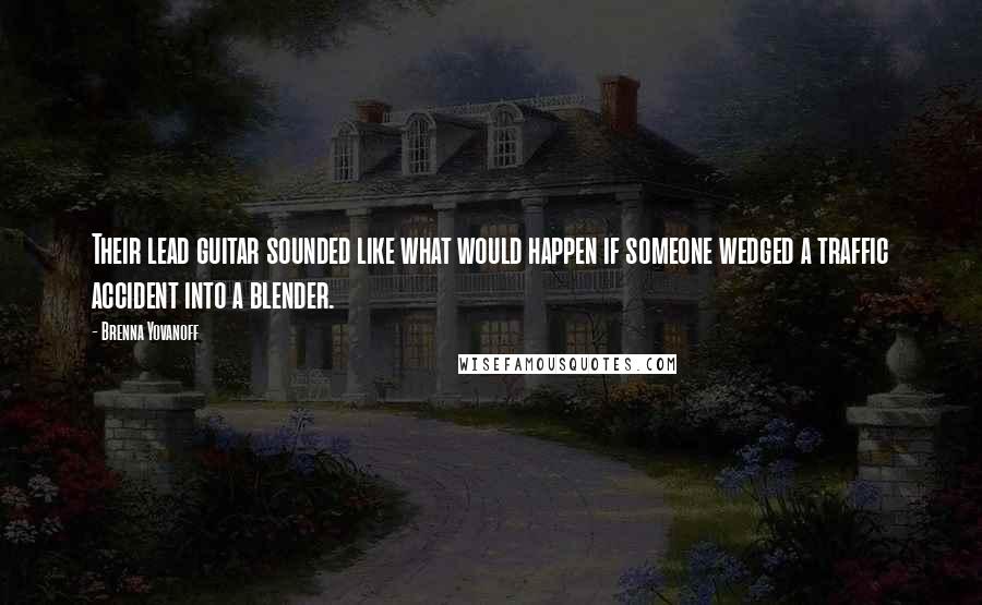 Brenna Yovanoff Quotes: Their lead guitar sounded like what would happen if someone wedged a traffic accident into a blender.