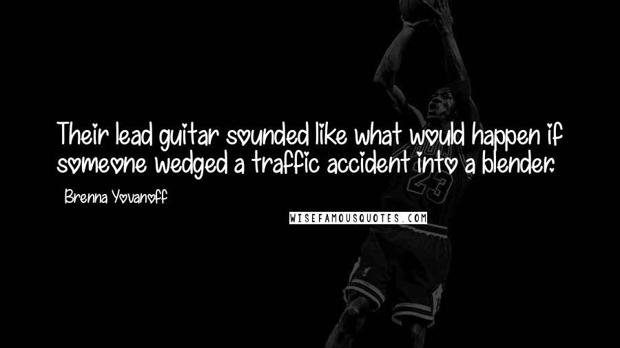 Brenna Yovanoff Quotes: Their lead guitar sounded like what would happen if someone wedged a traffic accident into a blender.