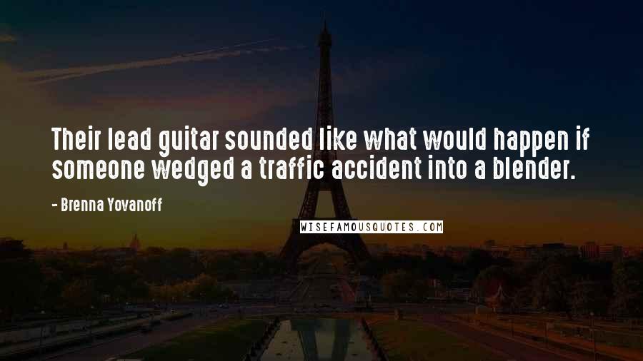 Brenna Yovanoff Quotes: Their lead guitar sounded like what would happen if someone wedged a traffic accident into a blender.