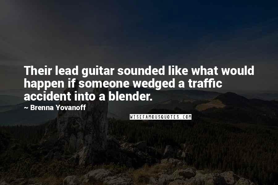 Brenna Yovanoff Quotes: Their lead guitar sounded like what would happen if someone wedged a traffic accident into a blender.